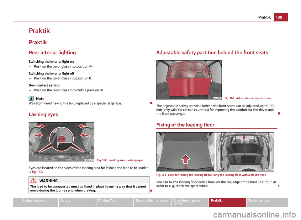SKODA ROOMSTER 2011 1.G Owners Manual Praktik
Praktik Rear interior lighting Switching the interior light on
–
Position the cover glass into position  .
Switching the interior light off
– Position the cover glass into position  O.
