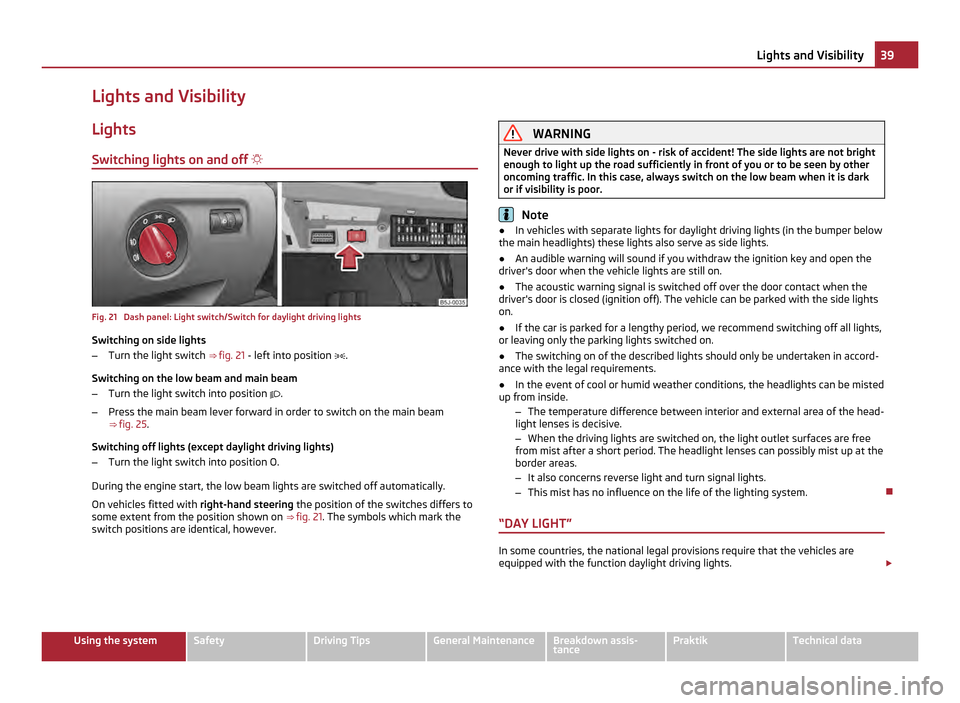 SKODA ROOMSTER 2011 1.G Service Manual Lights and Visibility
Lights
Switching lights on and off  Fig. 21  Dash panel: Light switch/Switch for daylight driving lights
Switching on side lights
– Turn the light switch  ⇒ fig. 21   - 