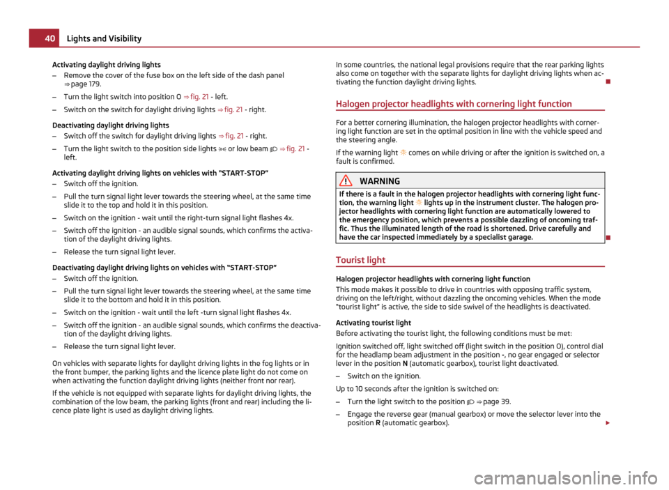 SKODA ROOMSTER 2011 1.G Owners Manual Activating daylight driving lights
–
Remove the cover of the fuse box on the left side of the dash panel
⇒ page 179.
– Turn the light switch into position O ⇒ fig. 21 - left.
– Switch o SKODA ROOMSTER 2011 1.G Owners Manual Activating daylight driving lights
–
Remove the cover of the fuse box on the left side of the dash panel
⇒ page 179.
– Turn the light switch into position O ⇒ fig. 21 - left.
– Switch o