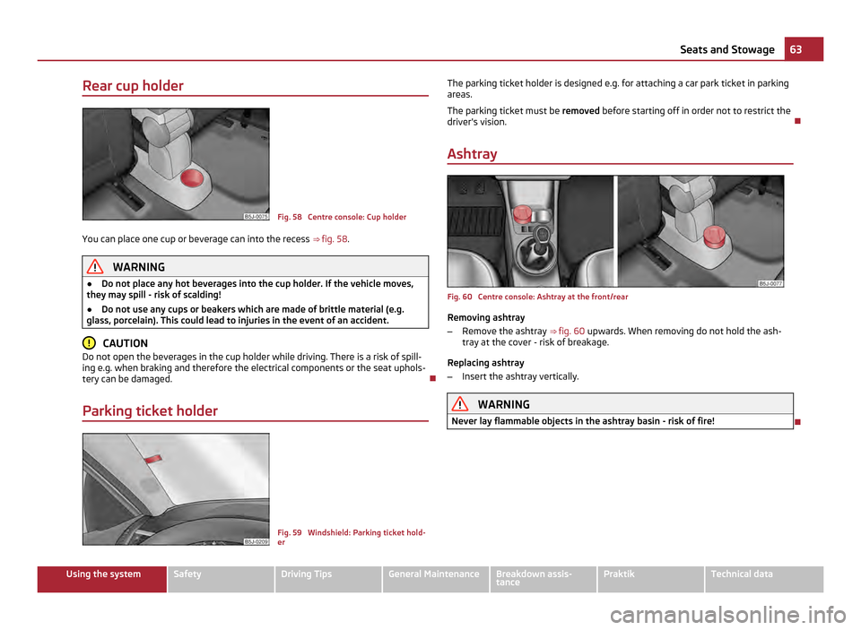 SKODA ROOMSTER 2011 1.G Repair Manual Rear cup holder
Fig. 58  Centre console: Cup holder
You can place one cup or beverage can into the recess  ⇒  fig. 58 . WARNING
● Do not place any hot beverages into the cup holder. If the vehic
