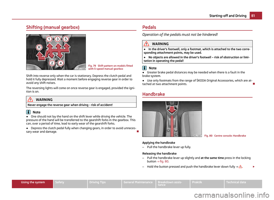 SKODA ROOMSTER 2011 1.G Manual Online Shifting (manual gearbox)
Fig. 79  Shift pattern on models fitted
with 5-speed manual gearbox
Shift into reverse only when the car is stationary. Depress the clutch pedal and
hold it fully depressed. 