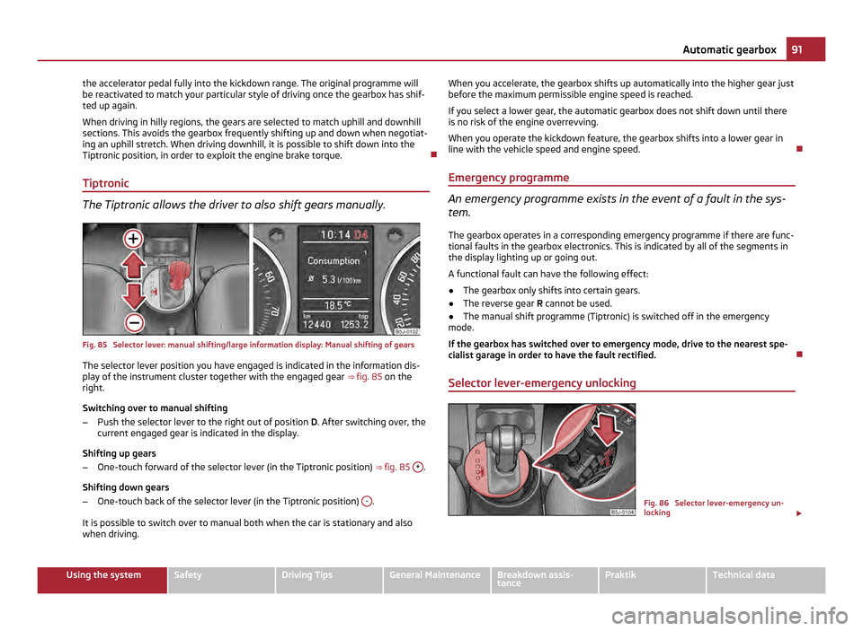 SKODA ROOMSTER 2011 1.G Owners Manual the accelerator pedal fully into the kickdown range. The original programme will
be reactivated to match your particular style of driving once the gearbox has shif-
ted up again.
When driving in hilly