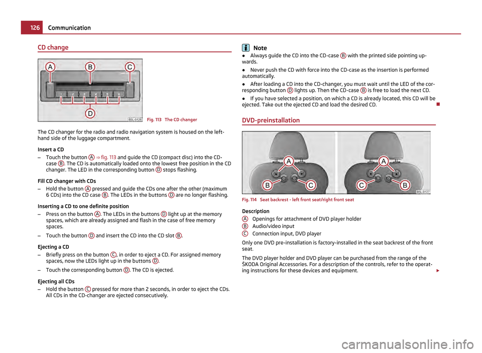 SKODA YETI 2011 1.G / 5L Owners Manual CD change
Fig. 113 The CD changer
The CD changer for the radio and radio navigation system is housed on the left-
hand side of the luggage compartment.
Insert a CD
– Touch the button A
⇒ fi SKODA YETI 2011 1.G / 5L Owners Manual CD change
Fig. 113 The CD changer
The CD changer for the radio and radio navigation system is housed on the left-
hand side of the luggage compartment.
Insert a CD
– Touch the button A
⇒ fi