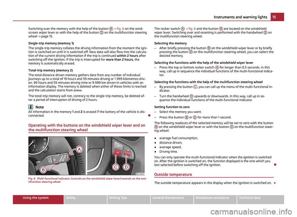 SKODA YETI 2011 1.G / 5L User Guide Switching over the memory with the help of the button 
B  ⇒ 
fig. 6  on the wind-
screen wiper lever or with the help of the button  D  on the multifunction steering
wheel  ⇒ page 15.
Single-t