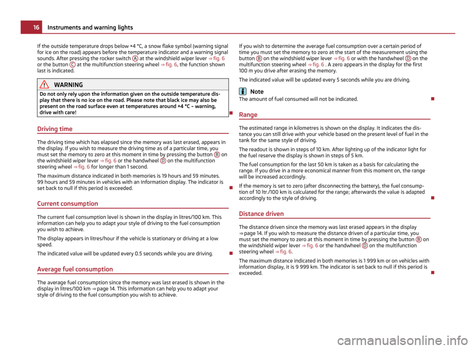 SKODA YETI 2011 1.G / 5L Owners Manual If the outside temperature drops below +4 °C, a snow flake symbol (warning signal
for ice on the road) appears before the temperature indicator and a warning signal
sounds. After pressing the rocker SKODA YETI 2011 1.G / 5L Owners Manual If the outside temperature drops below +4 °C, a snow flake symbol (warning signal
for ice on the road) appears before the temperature indicator and a warning signal
sounds. After pressing the rocker