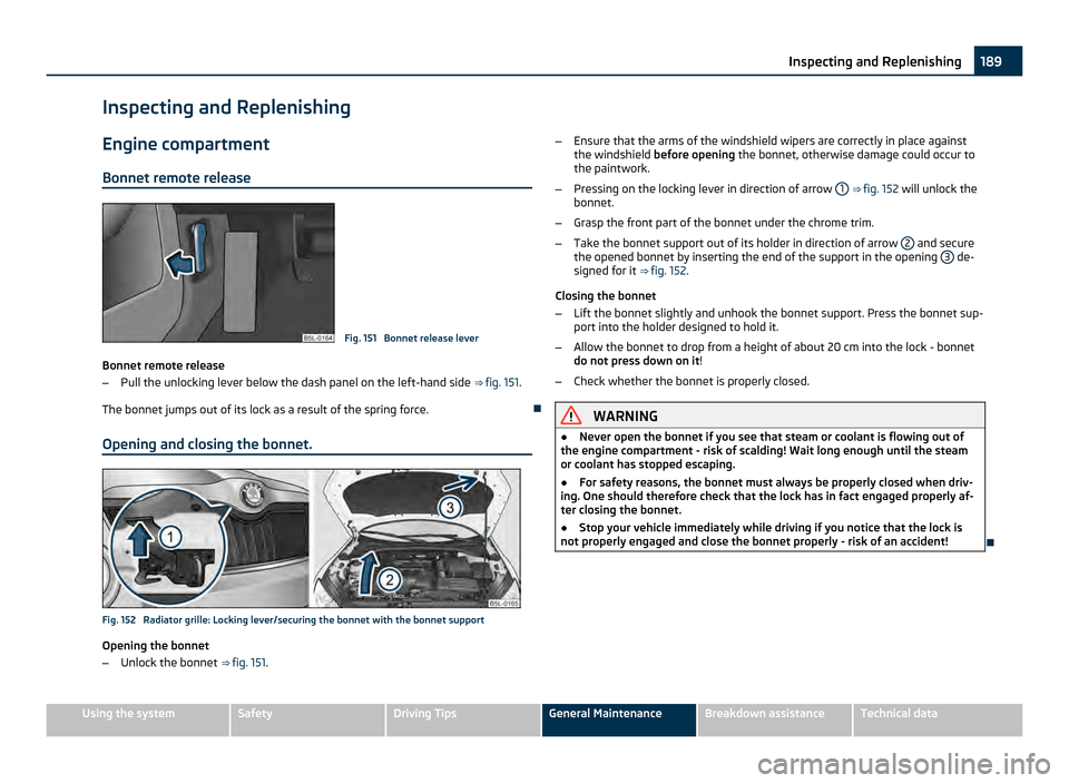 SKODA YETI 2011 1.G / 5L User Guide Inspecting and Replenishing
Engine compartment
Bonnet remote release Fig. 151 Bonnet release lever
Bonnet remote release
– Pull the unlocking lever below the dash panel on the left-hand side ⇒ SKODA YETI 2011 1.G / 5L User Guide Inspecting and Replenishing
Engine compartment
Bonnet remote release Fig. 151 Bonnet release lever
Bonnet remote release
– Pull the unlocking lever below the dash panel on the left-hand side ⇒