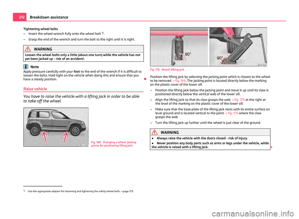 SKODA YETI 2011 1.G / 5L Owners Manual Tightening wheel bolts
–
Insert the wheel wrench fully onto the wheel bolt  1)
.
– Grasp the end of the wrench and turn the bolt to the right until it is tight. WARNING
Loosen the wheel bolts only