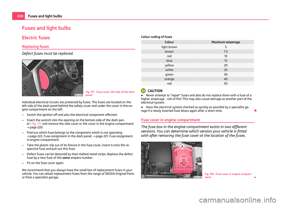 SKODA YETI 2011 1.G / 5L Owners Guide Fuses and light bulbs
Electric fuses Replacing fuses Defect fuses must be replaced.
Fig. 177 Fuse cover: left side of the dash
panel
Individual electrical circuits are protected by fuses. The fuses a SKODA YETI 2011 1.G / 5L Owners Guide Fuses and light bulbs
Electric fuses Replacing fuses Defect fuses must be replaced.
Fig. 177 Fuse cover: left side of the dash
panel
Individual electrical circuits are protected by fuses. The fuses a