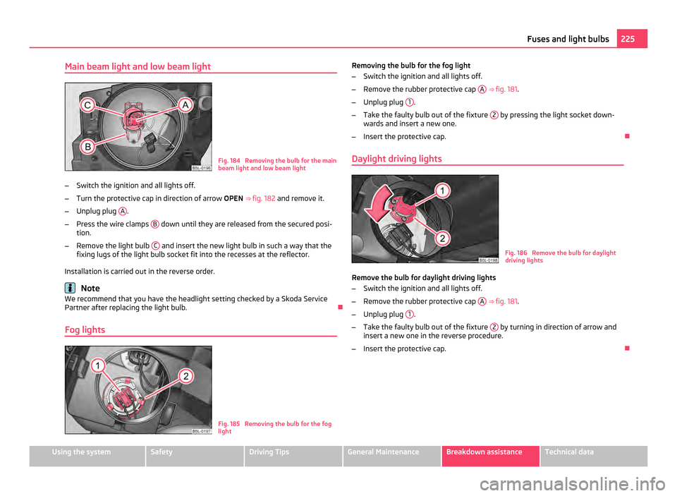 SKODA YETI 2011 1.G / 5L Owners Manual Main beam light and low beam light
Fig. 184 Removing the bulb for the main
beam light and low beam light
– Switch the ignition and all lights off.
– Turn the protective cap in direction of arrow SKODA YETI 2011 1.G / 5L Owners Manual Main beam light and low beam light
Fig. 184 Removing the bulb for the main
beam light and low beam light
– Switch the ignition and all lights off.
– Turn the protective cap in direction of arrow