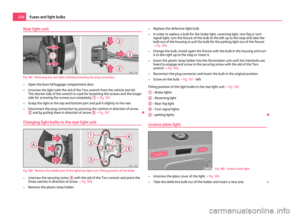 SKODA YETI 2011 1.G / 5L User Guide Rear light unit
Fig. 187 Removing the rear light unit/disconnecting the plug connection
– Open the boot lid/luggage compartment door.
– Unscrew the light with the aid of the Torx wrench from the SKODA YETI 2011 1.G / 5L User Guide Rear light unit
Fig. 187 Removing the rear light unit/disconnecting the plug connection
– Open the boot lid/luggage compartment door.
– Unscrew the light with the aid of the Torx wrench from the
