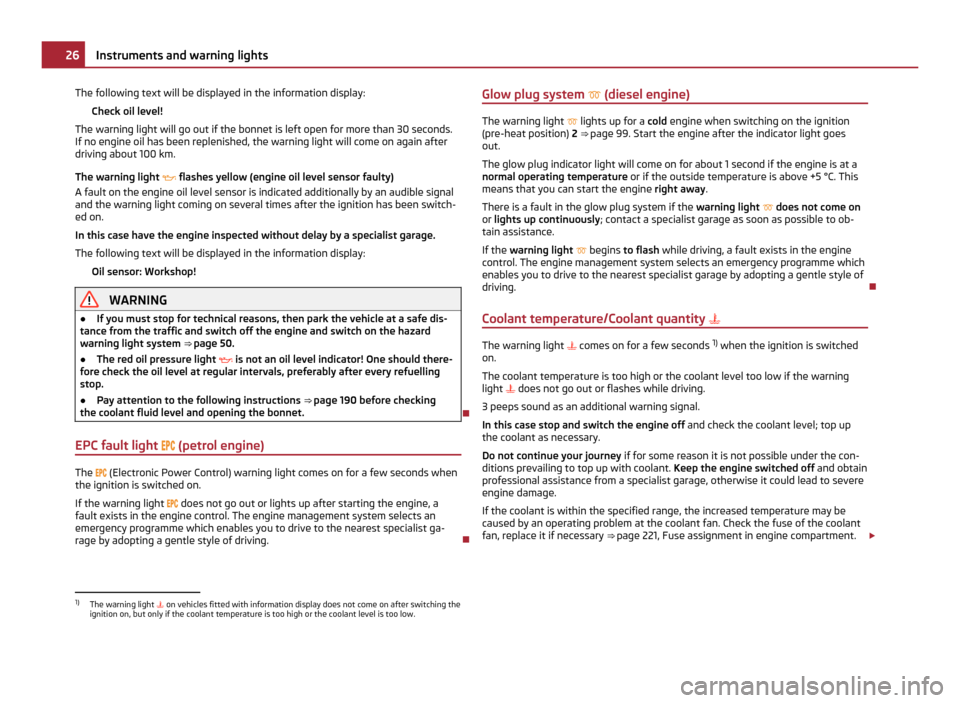 SKODA YETI 2011 1.G / 5L Owners Guide The following text will be displayed in the information display:
Check oil level!
The warning light will go out if the bonnet is left open for more than 30 seconds.
If no engine oil has been replenish