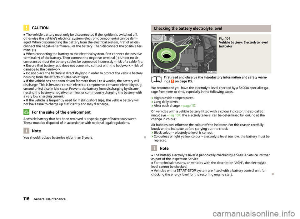 SKODA CITIGO 2012 1.G Owners Manual CAUTION
■ The vehicle battery must only be disconnected if the ignition is switched off,
otherwise the vehicles electrical system (electronic components) can be dam-
aged. When disconnecting the ba