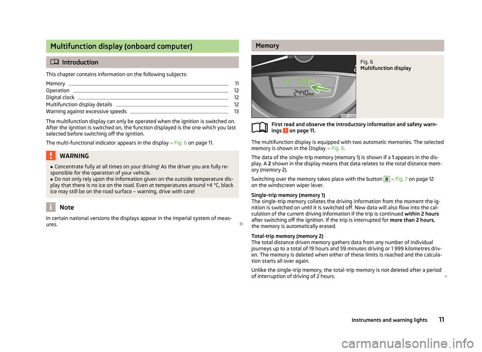 SKODA CITIGO 2012 1.G User Guide Multifunction display (onboard computer)
ä
Introduction
This chapter contains information on the following subjects:
Memory 11
Operation 12
Digital clock 12
Multifunction display details 12
Warning a SKODA CITIGO 2012 1.G User Guide Multifunction display (onboard computer)
ä
Introduction
This chapter contains information on the following subjects:
Memory 11
Operation 12
Digital clock 12
Multifunction display details 12
Warning a