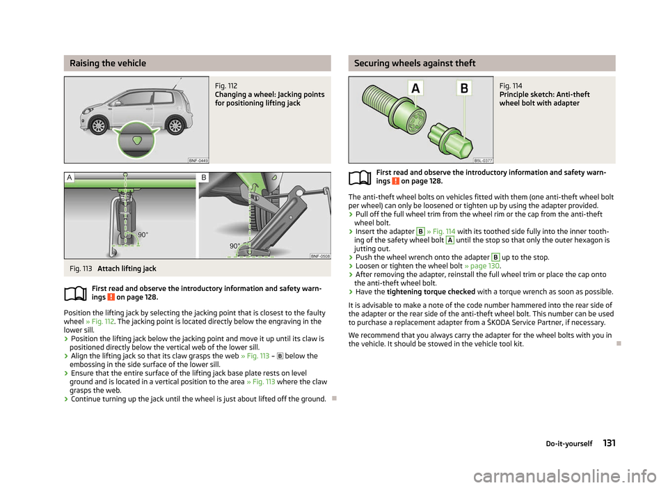 SKODA CITIGO 2012 1.G Owners Manual Raising the vehicle
Fig. 112 
Changing a wheel: Jacking points
for positioning lifting jack Fig. 113 
Attach lifting jack
First read and observe the introductory information and safety warn-
ings   on