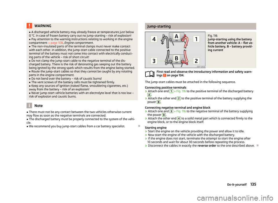 SKODA CITIGO 2012 1.G Owners Manual WARNING
■ A discharged vehicle battery may already freeze at temperatures just below
0 °C. In case of frozen battery carry out no jump-starting – risk of explosion!
■ Pay attention to the warni