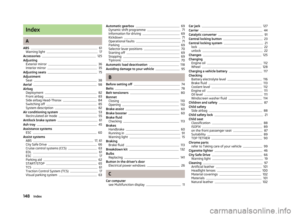 SKODA CITIGO 2012 1.G Owners Manual Index
A
ABS 61
Warning light 17
Accessories 125
Adjusting Exterior mirror 36
Interior mirror 35
Adjusting seats 75
Adjustment Seat 38
Aerial 98
Airbag Deployment 82
Front airbag 83
Side airbag Head-Th SKODA CITIGO 2012 1.G Owners Manual Index
A
ABS 61
Warning light 17
Accessories 125
Adjusting Exterior mirror 36
Interior mirror 35
Adjusting seats 75
Adjustment Seat 38
Aerial 98
Airbag Deployment 82
Front airbag 83
Side airbag Head-Th
