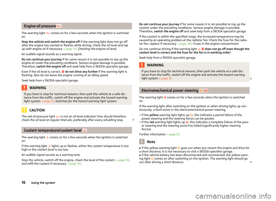 SKODA CITIGO 2012 1.G User Guide Engine oil pressure 
The warning light   comes on for a few seconds when the ignition is switched
on.
Stop the vehicle and switch the engine off  if the warning light does not go off
after the e