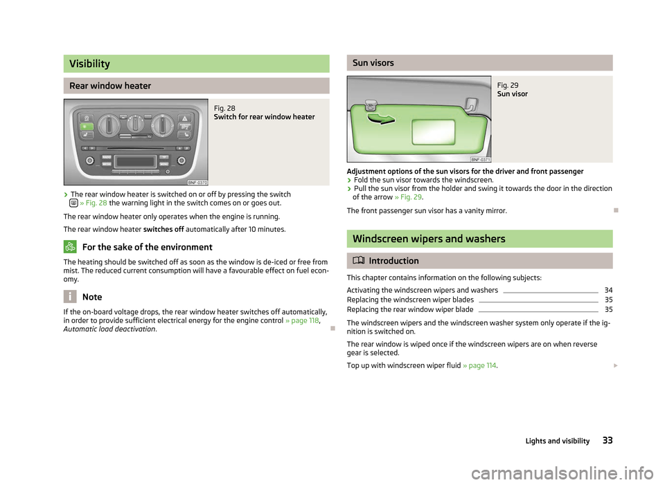 SKODA CITIGO 2012 1.G User Guide Visibility
Rear window heater
Fig. 28 
Switch for rear window heater
› The rear window heater is switched on or off by pressing the switch
  » Fig. 28
 the warning light in the switch comes on o