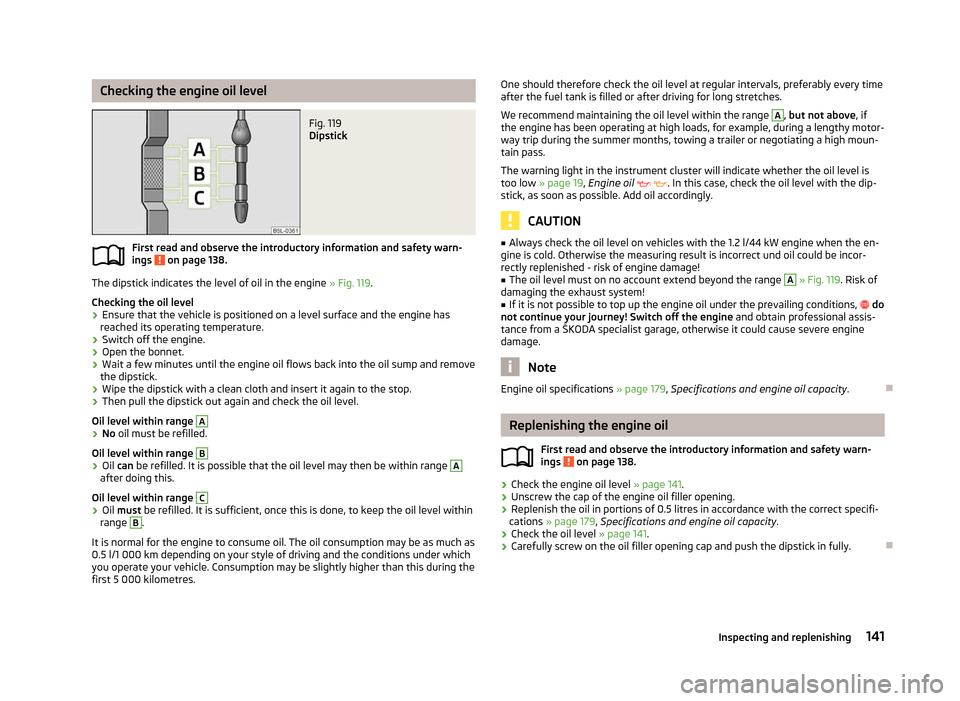 SKODA FABIA 2012 2.G / 5J Owners Manual Checking the engine oil level
Fig. 119 
Dipstick
First read and observe the introductory information and safety warn-
ings   on page 138.
The dipstick indicates the level of oil in the engine 
»  Fig