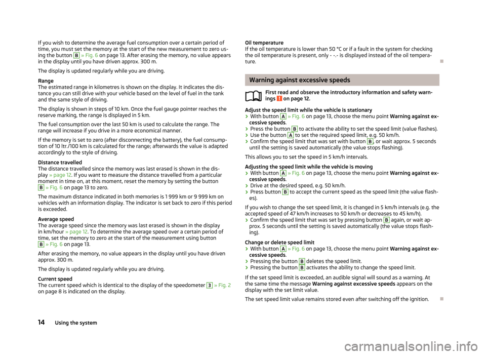 SKODA FABIA 2012 2.G / 5J Owners Manual If you wish to determine the average fuel consumption over a certain period of
time, you must set the memory at the start of the new measurement to zero us-
ing the button 
B
 
» Fig. 6  on page 13 .