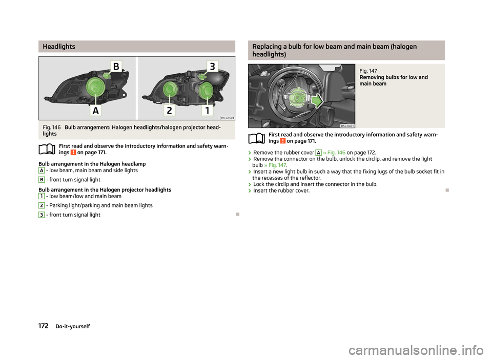 SKODA FABIA 2012 2.G / 5J Owners Manual Headlights
Fig. 146
Bulb arrangement: Halogen headlights/halogen projector head-
lights
First read and observe the introductory information and safety warn-
ings on page 171.
Bulb arrangement in th SKODA FABIA 2012 2.G / 5J Owners Manual Headlights
Fig. 146
Bulb arrangement: Halogen headlights/halogen projector head-
lights
First read and observe the introductory information and safety warn-
ings on page 171.
Bulb arrangement in th