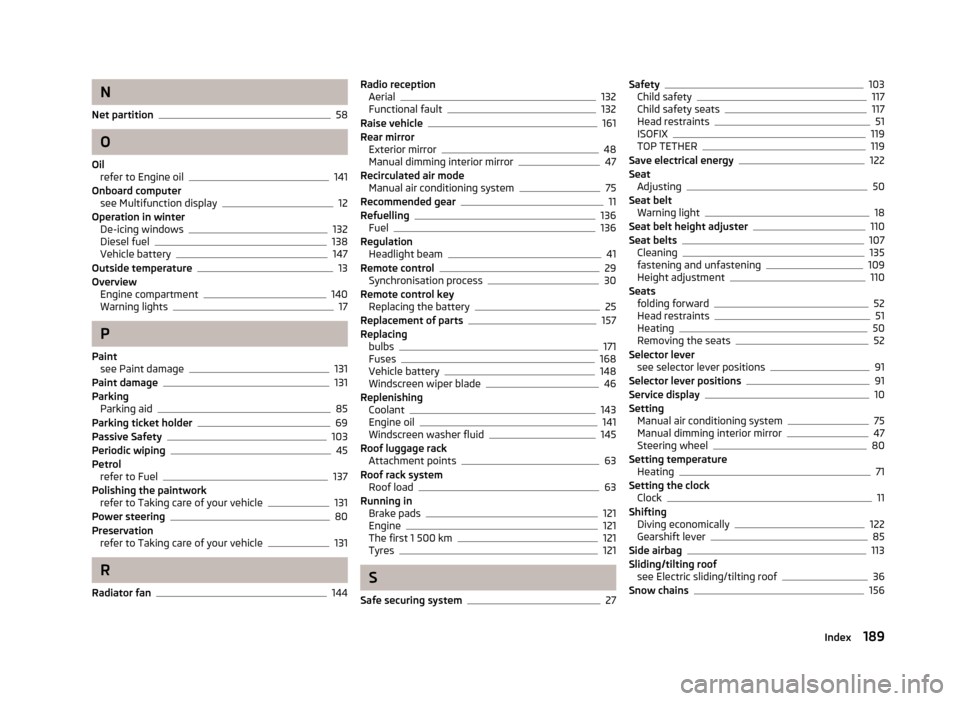 SKODA FABIA 2012 2.G / 5J User Guide N
Net partition 58
O
Oil refer to Engine oil 141
Onboard computer see Multifunction display 12
Operation in winter De-icing windows 132
Diesel fuel 138
Vehicle battery 147
Outside temperature 13
Overv