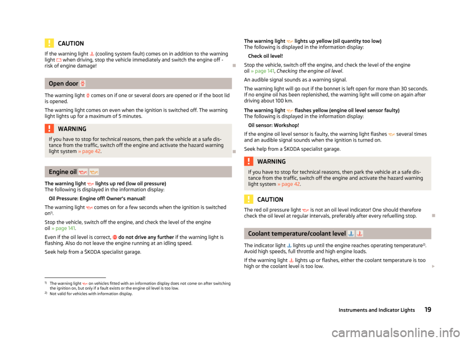 SKODA FABIA 2012 2.G / 5J Owners Manual CAUTION
If the warning light   (cooling system fault) comes on in addition to the warning
light   when driving, stop the vehicle immediately and switch the engine off -
risk of engine damage! Ð