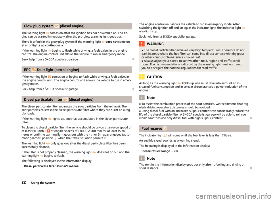 SKODA FABIA 2012 2.G / 5J Owners Manual Glow plug system  
 (diesel engine)
The warning light   comes on after the ignition has been switched on. The en-
gine can be started immediately after the pre-glow warning light goes out.
There
