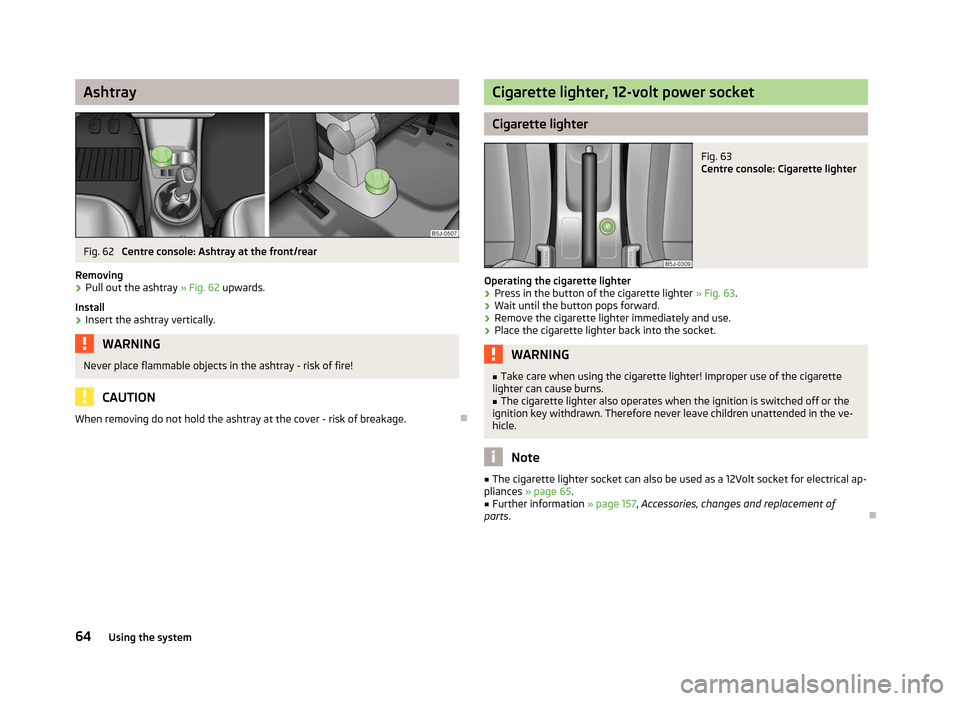 SKODA FABIA 2012 2.G / 5J Repair Manual Ashtray
Fig. 62
Centre console: Ashtray at the front/rear
Removing › Pull out the ashtray
» Fig. 62 upwards.
Install
› Insert the ashtray vertically. WARNING
Never place flammable objects in th SKODA FABIA 2012 2.G / 5J Repair Manual Ashtray
Fig. 62
Centre console: Ashtray at the front/rear
Removing › Pull out the ashtray
» Fig. 62 upwards.
Install
› Insert the ashtray vertically. WARNING
Never place flammable objects in th