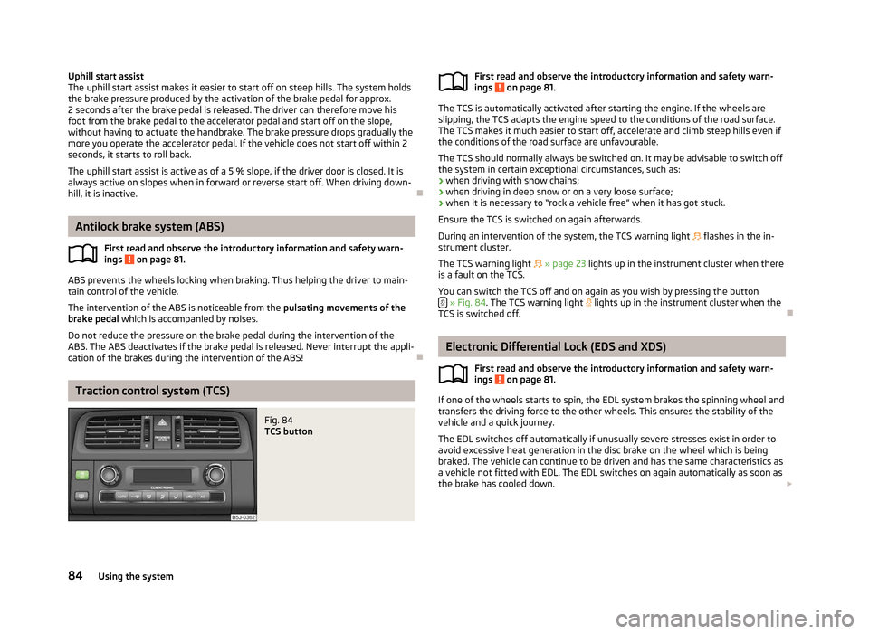 SKODA FABIA 2012 2.G / 5J Owners Manual Uphill start assist
The uphill start assist makes it easier to start off on steep hills. The system holds
the brake pressure produced by the activation of the brake pedal for approx.
2 seconds after t