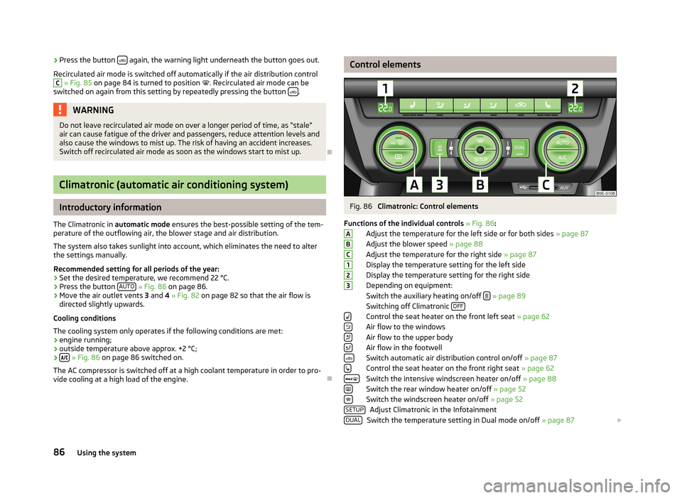SKODA OCTAVIA 2012 2.G / (1Z) Owners Guide ›Press the button 
 again, the warning light underneath the button goes out.
Recirculated air mode is switched off automatically if the air distribution controlC
  » Fig. 85  on page 84 is turne