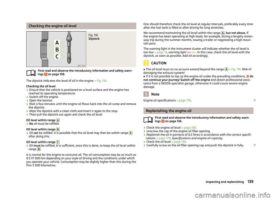 SKODA ROOMSTER 2012 1.G Owners Guide Checking the engine oil level
Fig. 116
Dipstick
First read and observe the introductory information and safety warn-
ings on page 136.
The dipstick indicates the level of oil in the engine
» Fig SKODA ROOMSTER 2012 1.G Owners Guide Checking the engine oil level
Fig. 116
Dipstick
First read and observe the introductory information and safety warn-
ings on page 136.
The dipstick indicates the level of oil in the engine
» Fig