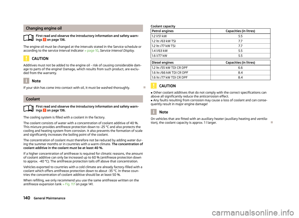 SKODA ROOMSTER 2012 1.G Owners Manual Changing engine oil
First read and observe the introductory information and safety warn-
ings   on page 136.
The engine oil must be changed at the intervals stated in the Service schedule or
according