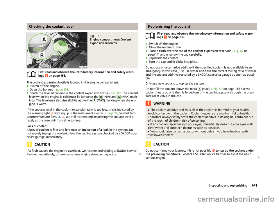 SKODA ROOMSTER 2012 1.G Owners Manual Checking the coolant level
Fig. 117 
Engine compartment: Coolant
expansion reservoir
First read and observe the introductory information and safety warn-
ings   on page 136.
The coolant expansion bott