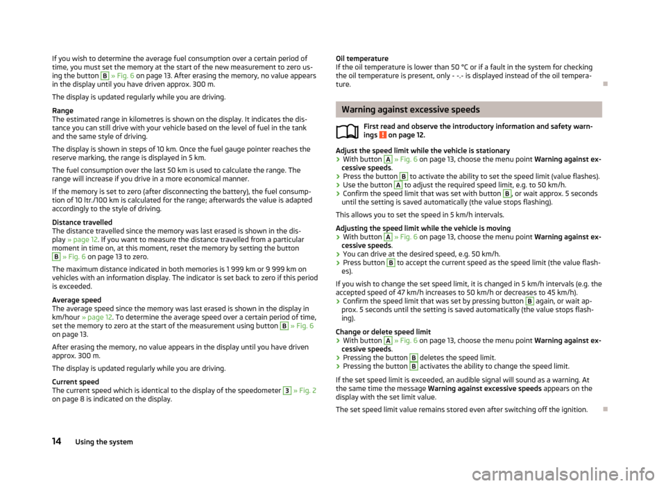 SKODA ROOMSTER 2012 1.G User Guide If you wish to determine the average fuel consumption over a certain period of
time, you must set the memory at the start of the new measurement to zero us-
ing the button
B
» Fig. 6 on page 13 . SKODA ROOMSTER 2012 1.G User Guide If you wish to determine the average fuel consumption over a certain period of
time, you must set the memory at the start of the new measurement to zero us-
ing the button
B
» Fig. 6 on page 13 .