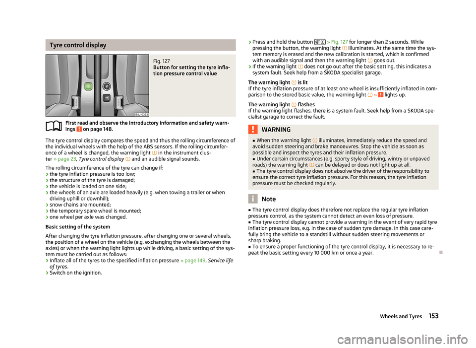 SKODA ROOMSTER 2012 1.G Owners Manual Tyre control display
Fig. 127 
Button for setting the tyre infla-
tion pressure control value
First read and observe the introductory information and safety warn-
ings   on page 148.
The tyre control 