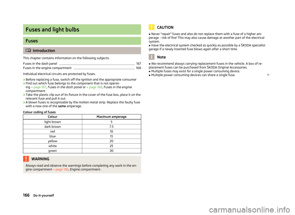 SKODA ROOMSTER 2012 1.G Owners Guide Fuses and light bulbs
Fuses
ä
Introduction
This chapter contains information on the following subjects:
Fuses in the dash panel 167
Fuses in the engine compartment 168
Individual electrical circuits SKODA ROOMSTER 2012 1.G Owners Guide Fuses and light bulbs
Fuses
ä
Introduction
This chapter contains information on the following subjects:
Fuses in the dash panel 167
Fuses in the engine compartment 168
Individual electrical circuits