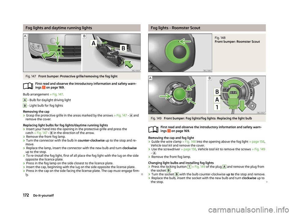 SKODA ROOMSTER 2012 1.G Owners Manual Fog lights and daytime running lights
Fig. 147 
Front bumper: Protective grille/removing the fog light
First read and observe the introductory information and safety warn-
ings   on page 169.
Bulb arr