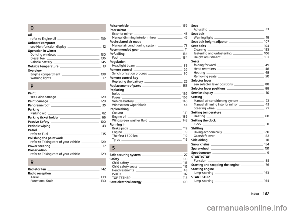 SKODA ROOMSTER 2012 1.G Owners Manual O
Oil refer to Engine oil 139
Onboard computer see Multifunction display 12
Operation in winter De-icing windows 130
Diesel fuel 136
Vehicle battery 145
Outside temperature 13
Overview Engine compartm