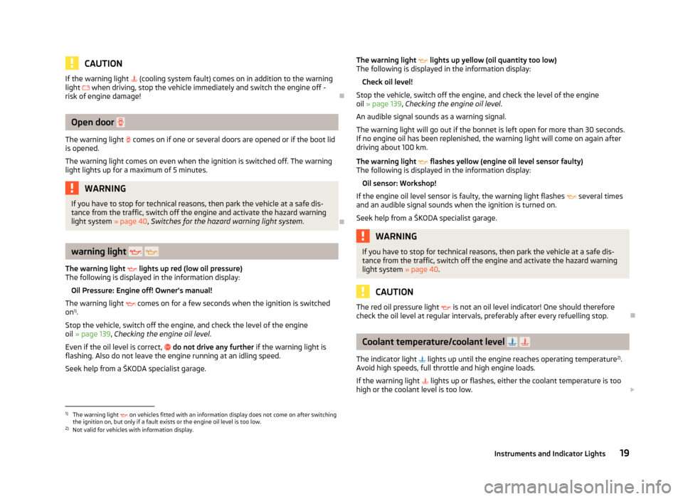 SKODA ROOMSTER 2012 1.G Owners Manual CAUTION
If the warning light   (cooling system fault) comes on in addition to the warning
light   when driving, stop the vehicle immediately and switch the engine off -
risk of engine damage! Ð