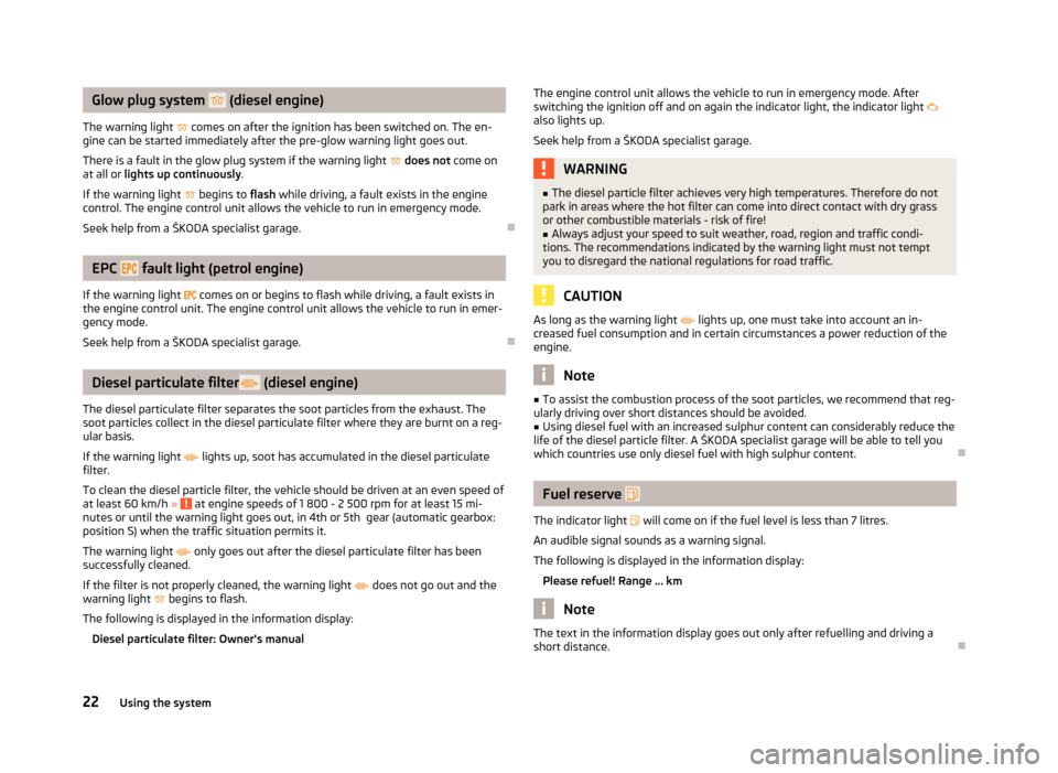 SKODA ROOMSTER 2012 1.G Owners Guide Glow plug system  
 (diesel engine)
The warning light   comes on after the ignition has been switched on. The en-
gine can be started immediately after the pre-glow warning light goes out.
There