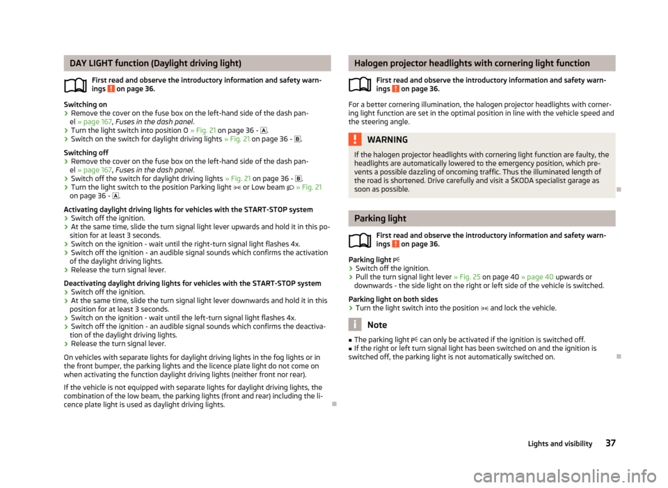SKODA ROOMSTER 2012 1.G Owners Manual DAY LIGHT function (Daylight driving light)
First read and observe the introductory information and safety warn-
ings on page 36.
Switching on
› Remove the cover on the fuse box on the left-hand s SKODA ROOMSTER 2012 1.G Owners Manual DAY LIGHT function (Daylight driving light)
First read and observe the introductory information and safety warn-
ings on page 36.
Switching on
› Remove the cover on the fuse box on the left-hand s