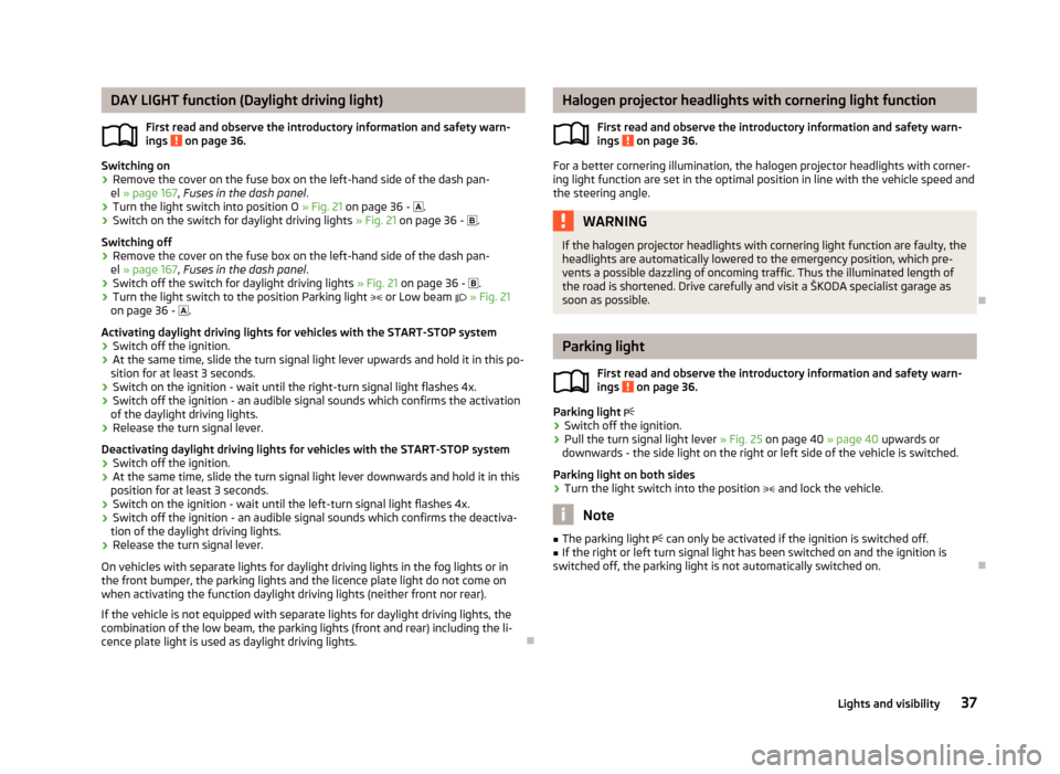 SKODA ROOMSTER 2012 1.G Owners Manual DAY LIGHT function (Daylight driving light)
First read and observe the introductory information and safety warn-
ings   on page 36.
Switching on
› Remove the cover on the fuse box on the left-hand s