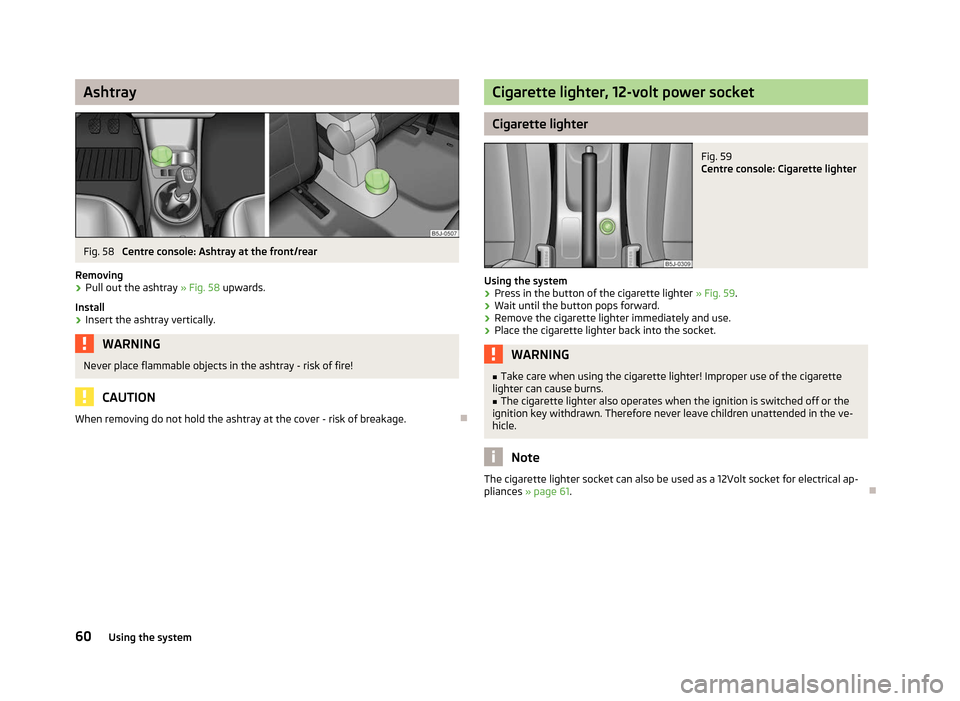 SKODA ROOMSTER 2012 1.G Repair Manual Ashtray
Fig. 58 
Centre console: Ashtray at the front/rear
Removing › Pull out the ashtray 
» Fig. 58 upwards.
Install
› Insert the ashtray vertically. WARNING
Never place flammable objects in th