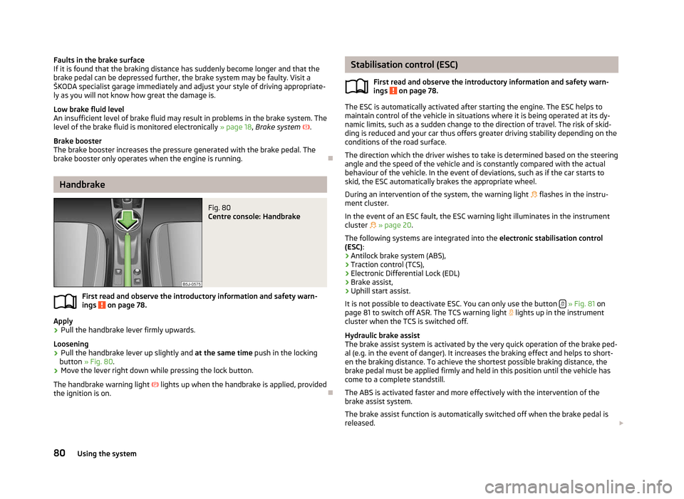 SKODA ROOMSTER 2012 1.G Manual Online Faults in the brake surface
If it is found that the braking distance has suddenly become longer and that the
brake pedal can be depressed further, the brake system may be faulty. Visit a
ŠKODA specia