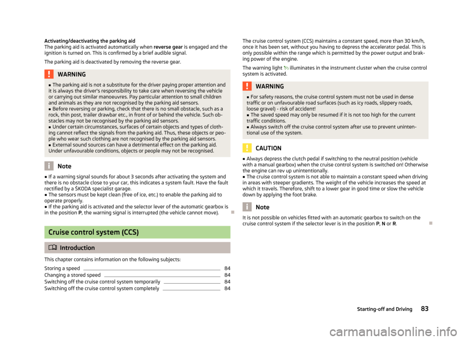 SKODA ROOMSTER 2012 1.G Owners Manual Activating/deactivating the parking aid
The parking aid is activated automatically when 
reverse gear is engaged and the
ignition is turned on. This is confirmed by a brief audible signal.
The parking