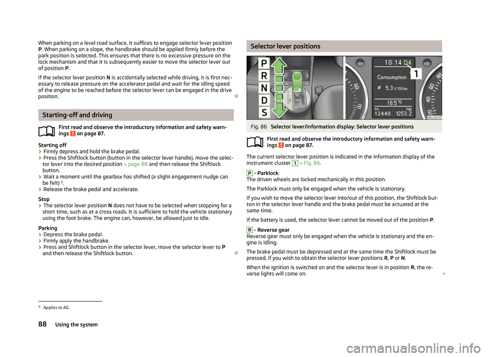 SKODA ROOMSTER 2012 1.G Manual Online When parking on a level road surface, it suffices to engage selector lever position
P. When parking on a slope, the handbrake should be applied firmly before the
park position is selected. This ensure