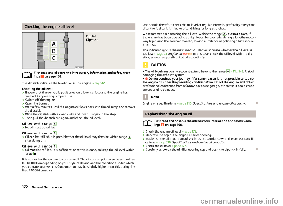 SKODA YETI 2012 1.G / 5L Owners Manual Checking the engine oil level
Fig. 142 
Dipstick
First read and observe the introductory information and safety warn-
ings   on page 169.
The dipstick indicates the level of oil in the engine 
»  Fig