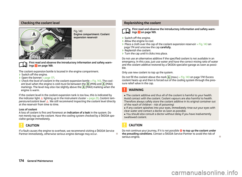 SKODA YETI 2012 1.G / 5L Owners Manual Checking the coolant level
Fig. 143 
Engine compartment: Coolant
expansion reservoir
First read and observe the introductory information and safety warn-
ings   on page 169.
The coolant expansion bott