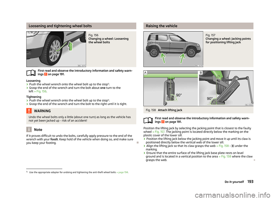 SKODA YETI 2012 1.G / 5L Owners Manual Loosening and tightening wheel bolts
Fig. 156 
Changing a wheel: Loosening
the wheel bolts
First read and observe the introductory information and safety warn-
ings   on page 191.
Loosening
›
Push t